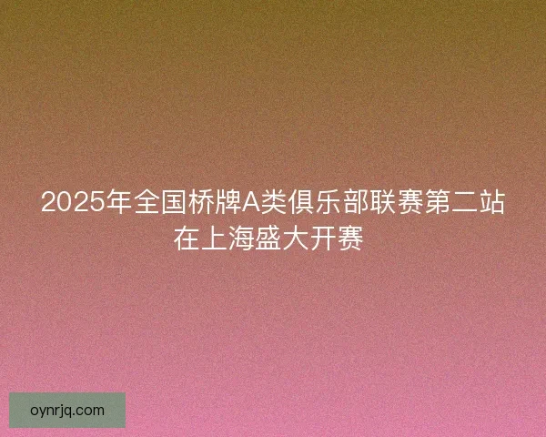 2025年全国桥牌A类俱乐部联赛第二站在上海盛大开赛 