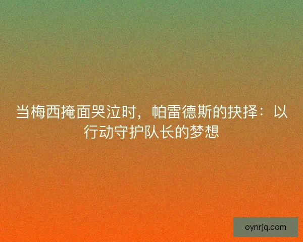 当梅西掩面哭泣时，帕雷德斯的抉择：以行动守护队长的梦想