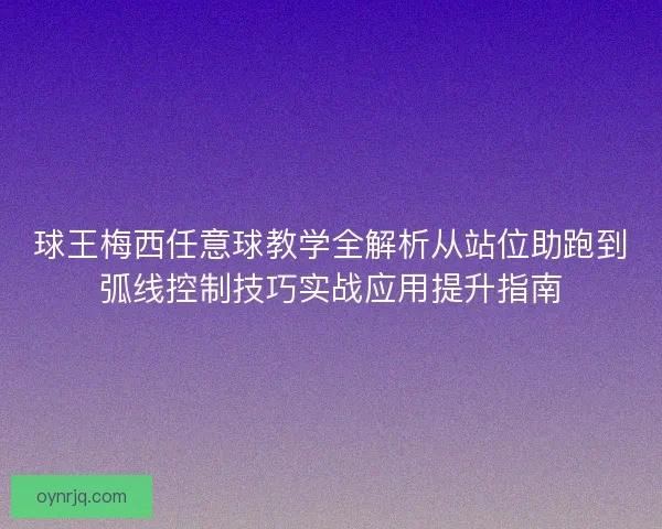 球王梅西任意球教学全解析从站位助跑到弧线控制技巧实战应用提升指南
