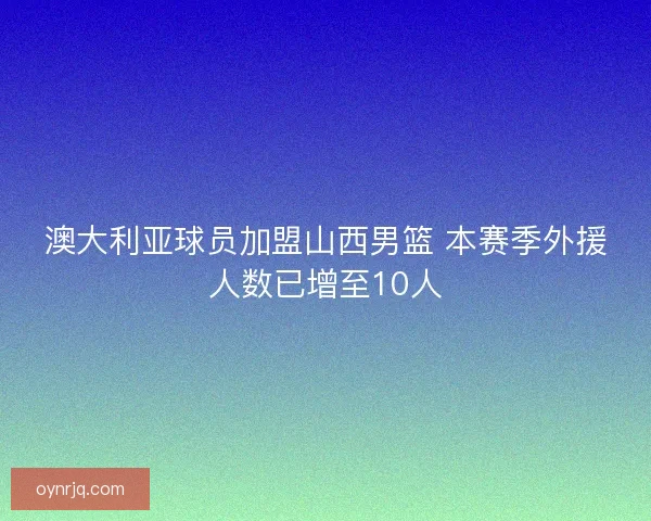 澳大利亚球员加盟山西男篮 本赛季外援人数已增至10人