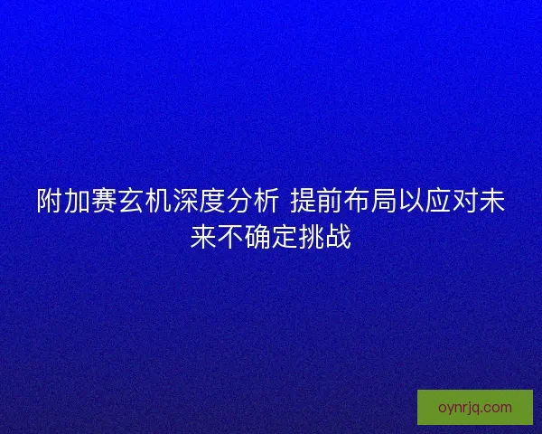 附加赛玄机深度分析 提前布局以应对未来不确定挑战